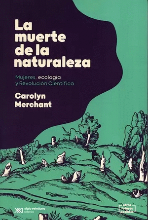 MUERTE DE LA NATURALEZA MUJERES ECOLOGIA Y REVOLUCION CIENTIFICA, LA